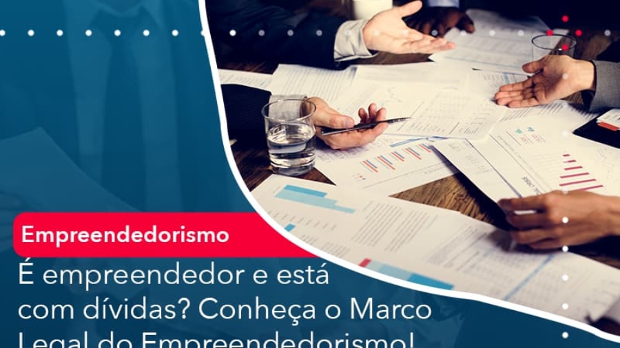 e-empreendedor-e-esta-com-dividas-conheca-o-marco-legal-do-empreendedorismo