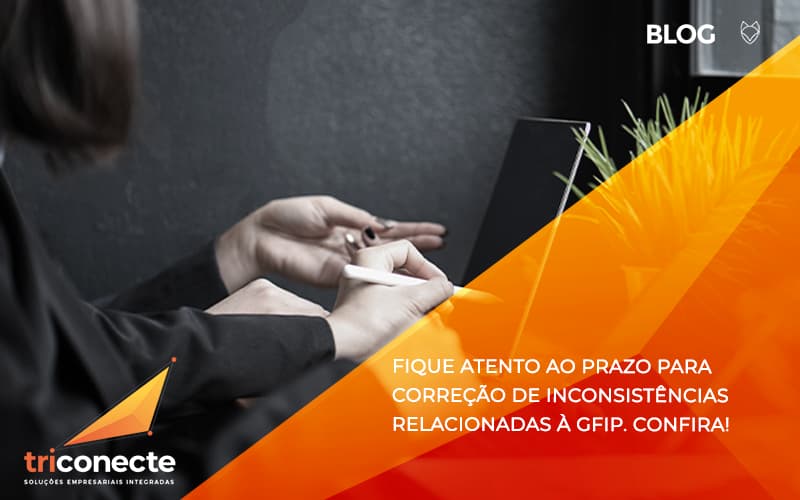 Fique atento ao prazo para correção de inconsistências relacionadas à GFIP. Confira - Triconecte