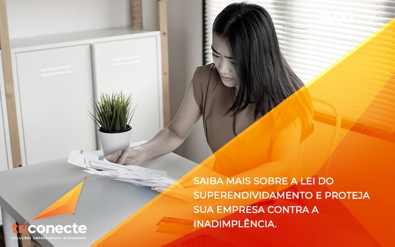 Saiba mais sobre a lei do superendividamento e proteja sua empresa contra a inadimplência. - Triconecte