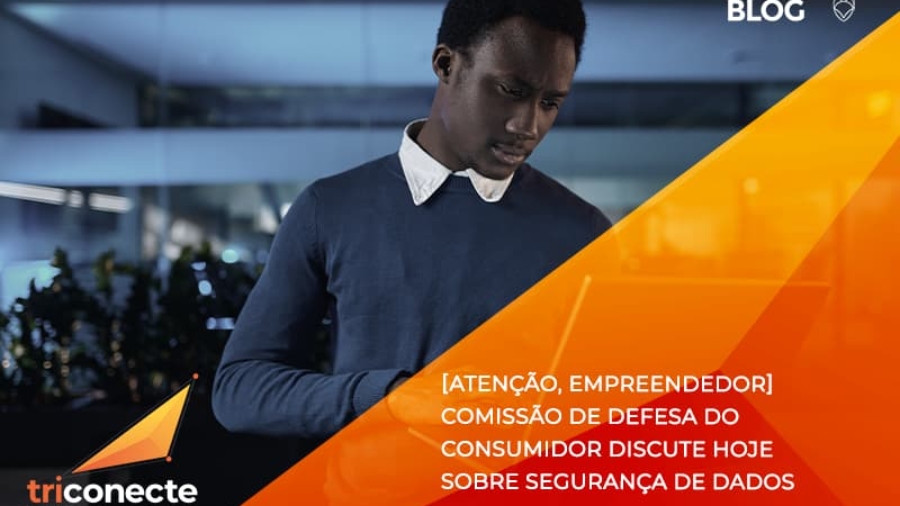 etencao-empreendedor-comissao-de-defesa-do-consumidor-discute-hoje-sobre-seguranca-de-dados-triconect