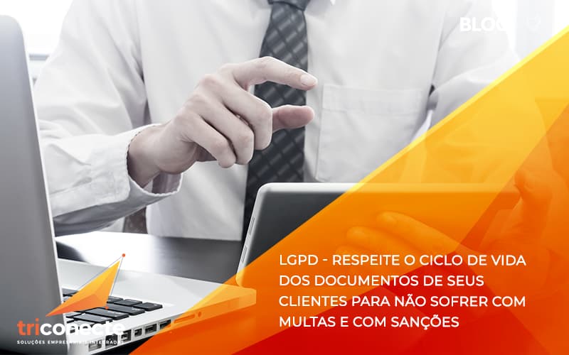 LGPD - respeite o ciclo de vida dos documentos de seus clientes para não sofrer com multas e com sanções - Triconecte