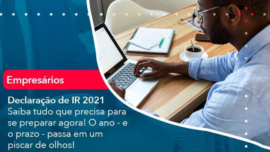 declaracao-de-ir-2021-saiba-tudo-que-precisa-para-se-preparar-agora-o-ano-e-o-prazo-passa-em-um-piscar-de-olhos-1